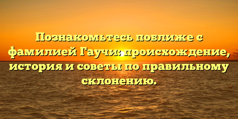 Познакомьтесь поближе с фамилией Гаучи: происхождение, история и советы по правильному склонению.