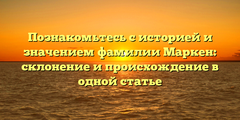 Познакомьтесь с историей и значением фамилии Маркен: склонение и происхождение в одной статье