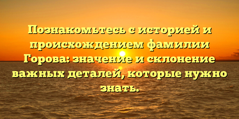 Познакомьтесь с историей и происхождением фамилии Горова: значение и склонение важных деталей, которые нужно знать.