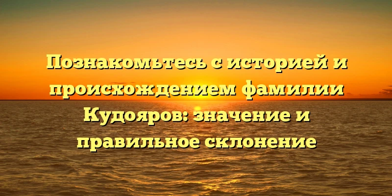 Познакомьтесь с историей и происхождением фамилии Кудояров: значение и правильное склонение Познакомьтесь с историей и происхождением фамилии Кудояров: значение и правильное склонение