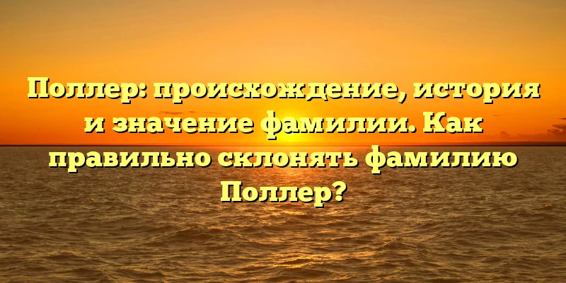 Поллер: происхождение, история и значение фамилии. Как правильно склонять фамилию Поллер? Поллер: происхождение, история и значение фамилии. Как правильно склонять фамилию Поллер?