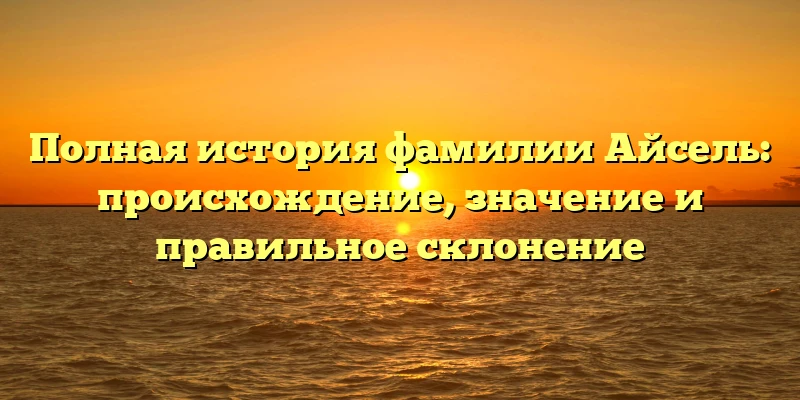Полная история фамилии Айсель: происхождение, значение и правильное склонение Полная история фамилии Айсель: происхождение, значение и правильное склонение