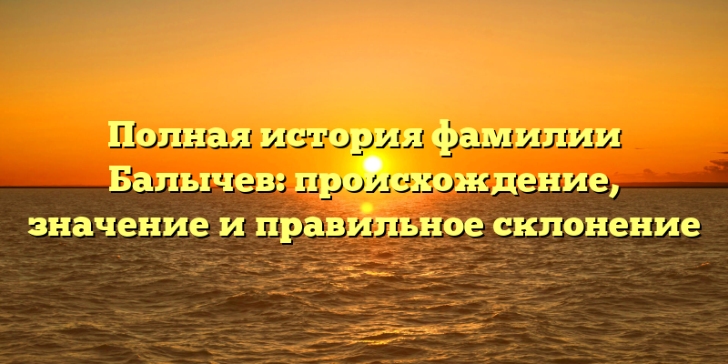 Полная история фамилии Балычев: происхождение, значение и правильное склонение