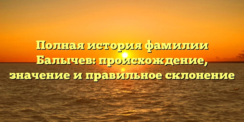 Полная история фамилии Балычев: происхождение, значение и правильное склонение Полная история фамилии Балычев: происхождение, значение и правильное склонение