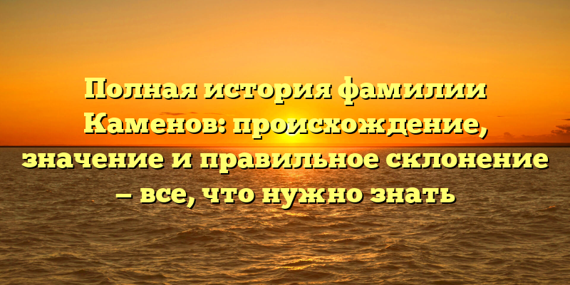 Полная история фамилии Каменов: происхождение, значение и правильное склонение — все, что нужно знать