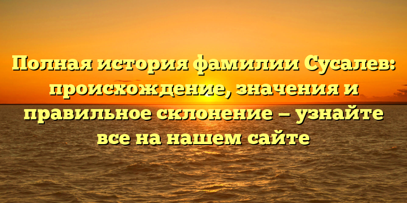 Полная история фамилии Сусалев: происхождение, значения и правильное склонение — узнайте все на нашем сайте