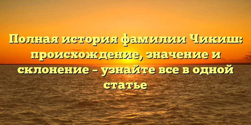 Полная история фамилии Чикиш: происхождение, значение и склонение – узнайте все в одной статье Полная история фамилии Чикиш: происхождение, значение и склонение – узнайте все в одной статье