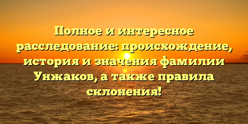Полное и интересное расследование: происхождение, история и значения фамилии Унжаков, а также правила склонения! Полное и интересное расследование: происхождение, история и значения фамилии Унжаков, а также правила склонения!