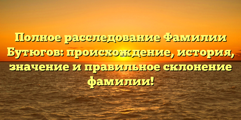Полное расследование Фамилии Бутюгов: происхождение, история, значение и правильное склонение фамилии!