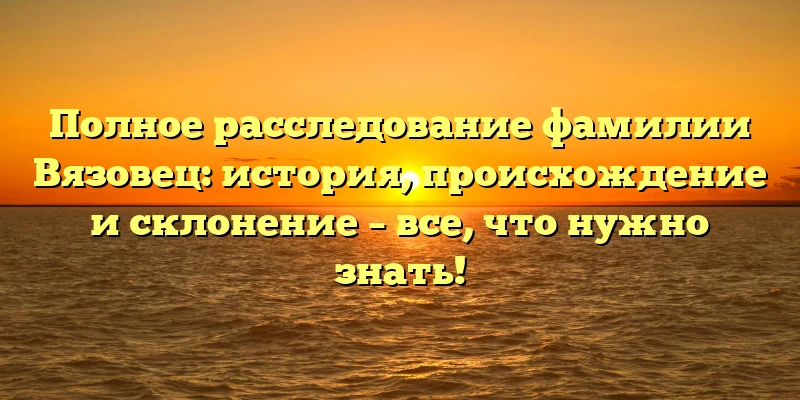 Полное расследование фамилии Вязовец: история, происхождение и склонение – все, что нужно знать! Полное расследование фамилии Вязовец: история, происхождение и склонение – все, что нужно знать!