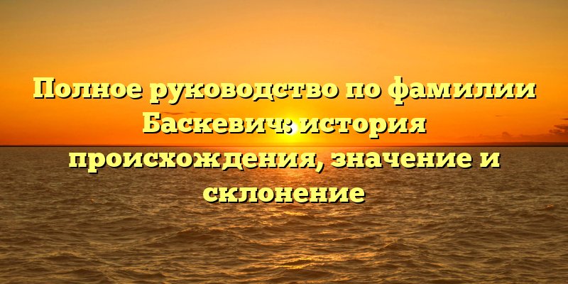 Полное руководство по фамилии Баскевич: история происхождения, значение и склонение
