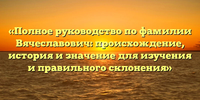 «Полное руководство по фамилии Вячеславович: происхождение, история и значение для изучения и правильного склонения» «Полное руководство по фамилии Вячеславович: происхождение, история и значение для изучения и правильного склонения»