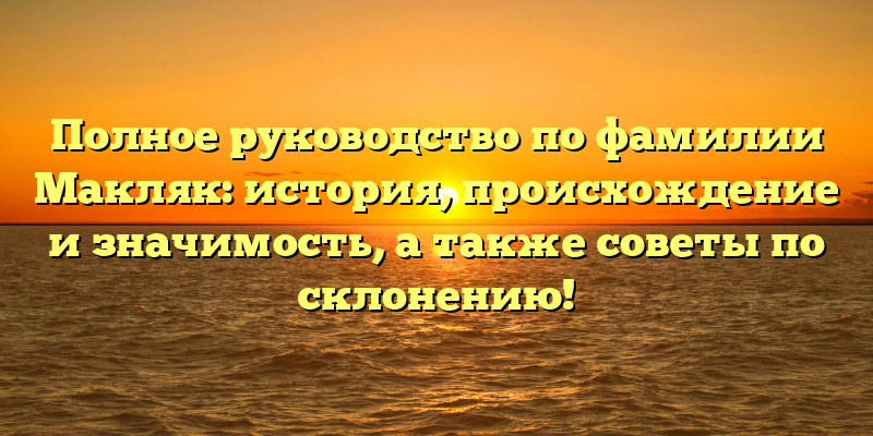 Полное руководство по фамилии Макляк: история, происхождение и значимость, а также советы по склонению!