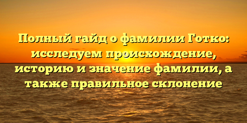 Полный гайд о фамилии Готко: исследуем происхождение, историю и значение фамилии, а также правильное склонение