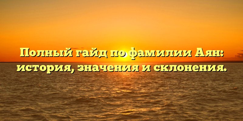 Полный гайд по фамилии Аян: история, значения и склонения.