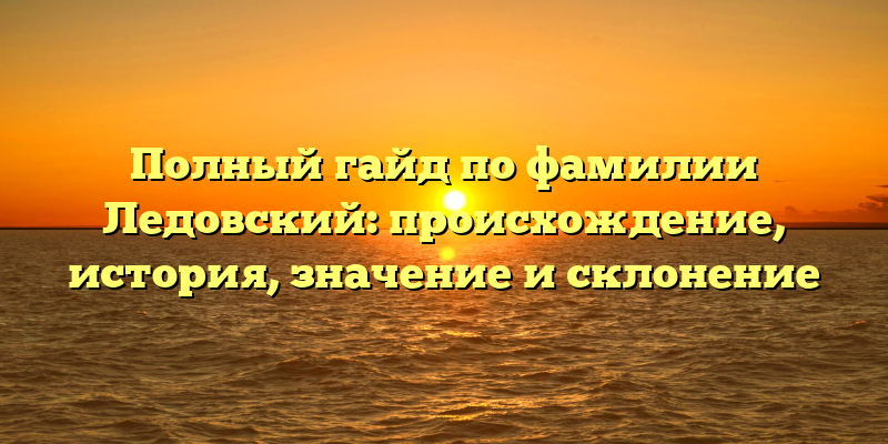 Полный гайд по фамилии Ледовский: происхождение, история, значение и склонение