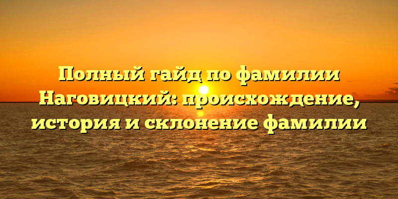 Полный гайд по фамилии Наговицкий: происхождение, история и склонение фамилии