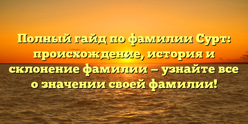 Полный гайд по фамилии Сурт: происхождение, история и склонение фамилии — узнайте все о значении своей фамилии!