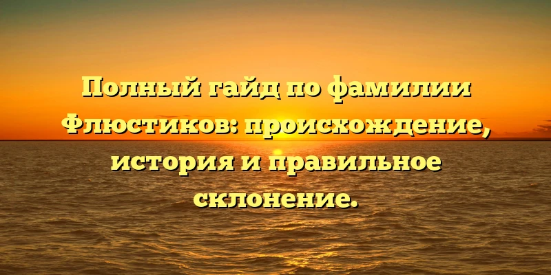 Полный гайд по фамилии Флюстиков: происхождение, история и правильное склонение. Полный гайд по фамилии Флюстиков: происхождение, история и правильное склонение.