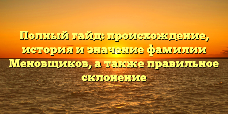 Полный гайд: происхождение, история и значение фамилии Меновщиков, а также правильное склонение