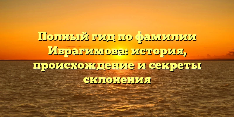 Полный гид по фамилии Ибрагимова: история, происхождение и секреты склонения Полный гид по фамилии Ибрагимова: история, происхождение и секреты склонения