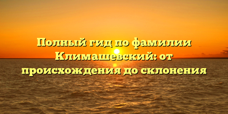 Полный гид по фамилии Климашевский: от происхождения до склонения