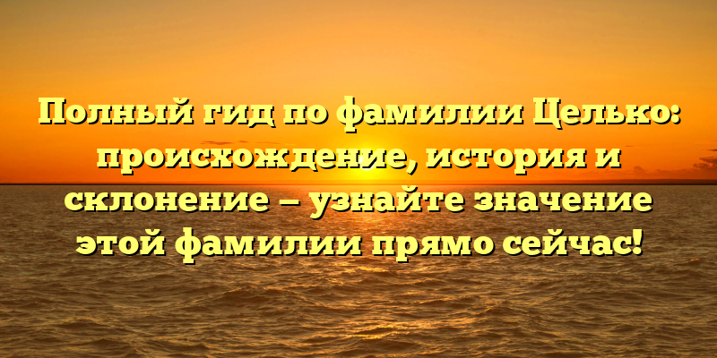 Полный гид по фамилии Целько: происхождение, история и склонение — узнайте значение этой фамилии прямо сейчас!