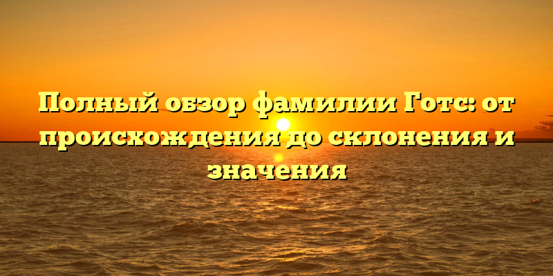 Полный обзор фамилии Готс: от происхождения до склонения и значения