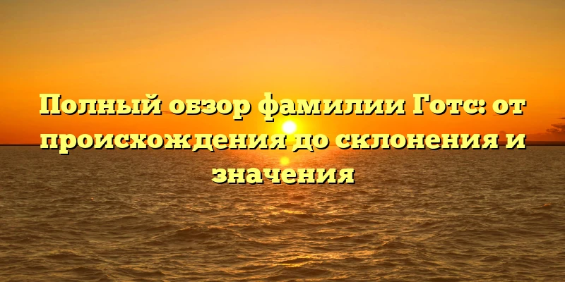 Полный обзор фамилии Готс: от происхождения до склонения и значения Полный обзор фамилии Готс: от происхождения до склонения и значения