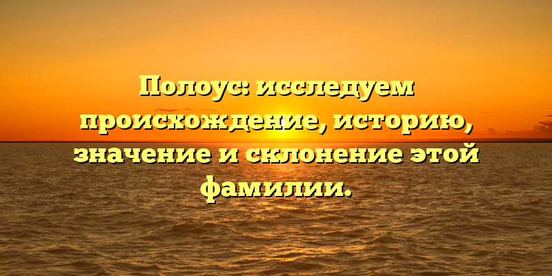 Полоус: исследуем происхождение, историю, значение и склонение этой фамилии.