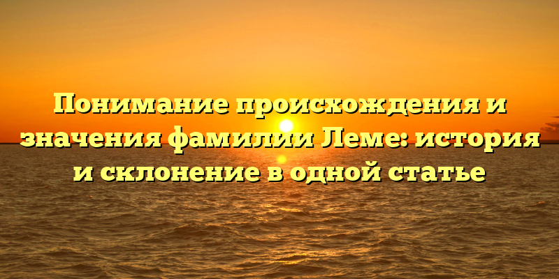 Понимание происхождения и значения фамилии Леме: история и склонение в одной статье