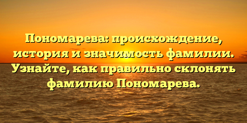 Пономарева: происхождение, история и значимость фамилии. Узнайте, как правильно склонять фамилию Пономарева.