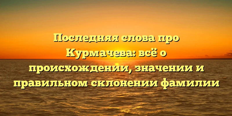Последняя слова про Курмачева: всё о происхождении, значении и правильном склонении фамилии Последняя слова про Курмачева: всё о происхождении, значении и правильном склонении фамилии