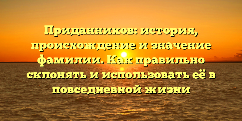 Приданников: история, происхождение и значение фамилии. Как правильно склонять и использовать её в повседневной жизни