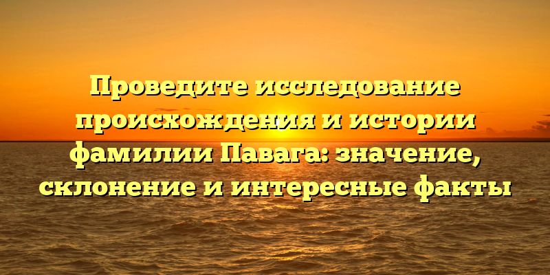 Проведите исследование происхождения и истории фамилии Павага: значение, склонение и интересные факты