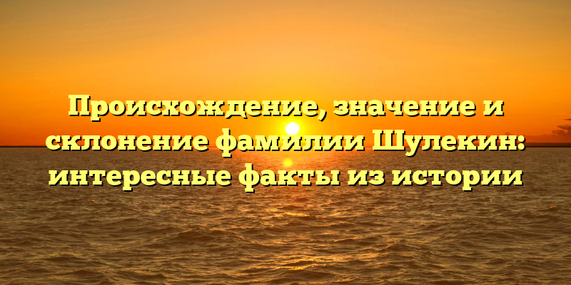 Происхождение, значение и склонение фамилии Шулекин: интересные факты из истории