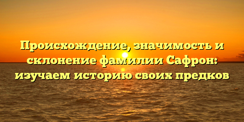 Происхождение, значимость и склонение фамилии Сафрон: изучаем историю своих предков