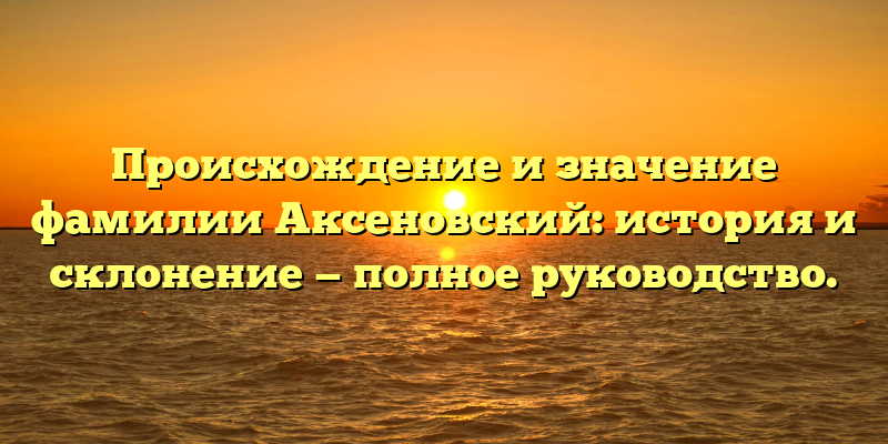 Происхождение и значение фамилии Аксеновский: история и склонение — полное руководство.