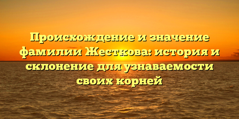 Происхождение и значение фамилии Жесткова: история и склонение для узнаваемости своих корней
