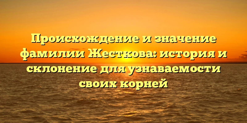 Происхождение и значение фамилии Жесткова: история и склонение для узнаваемости своих корней Происхождение и значение фамилии Жесткова: история и склонение для узнаваемости своих корней