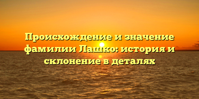 Происхождение и значение фамилии Лашко: история и склонение в деталях