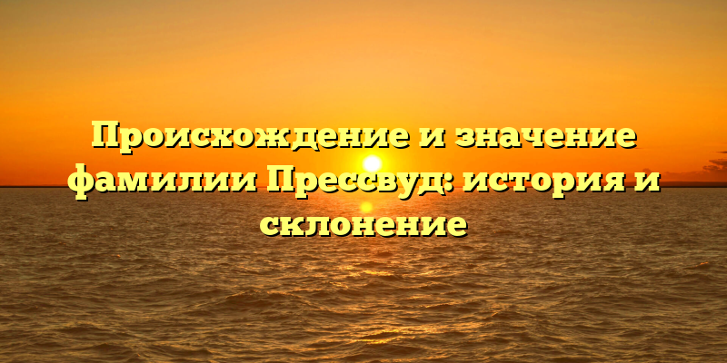 Происхождение и значение фамилии Прессвуд: история и склонение