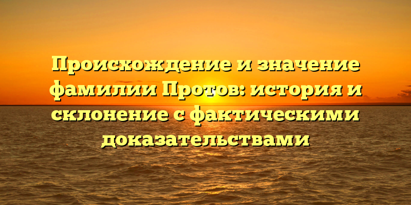 Происхождение и значение фамилии Протов: история и склонение с фактическими доказательствами