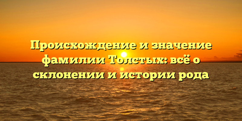 Происхождение и значение фамилии Толстых: всё о склонении и истории рода