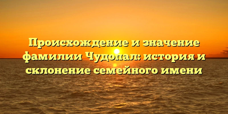 Происхождение и значение фамилии Чудопал: история и склонение семейного имени Происхождение и значение фамилии Чудопал: история и склонение семейного имени