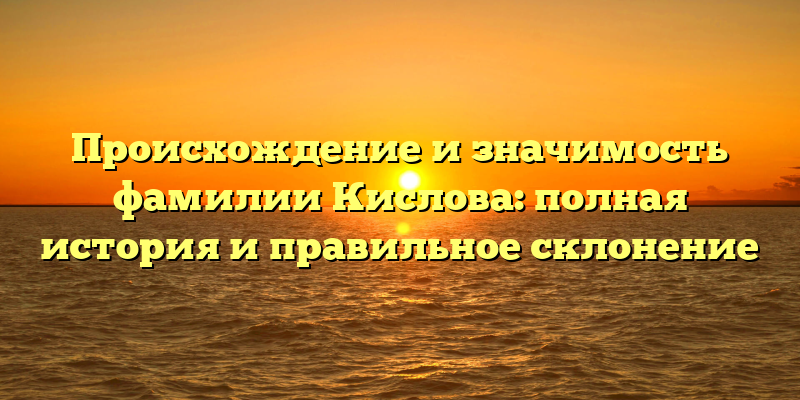 Происхождение и значимость фамилии Кислова: полная история и правильное склонение