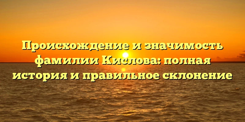 Происхождение и значимость фамилии Кислова: полная история и правильное склонение