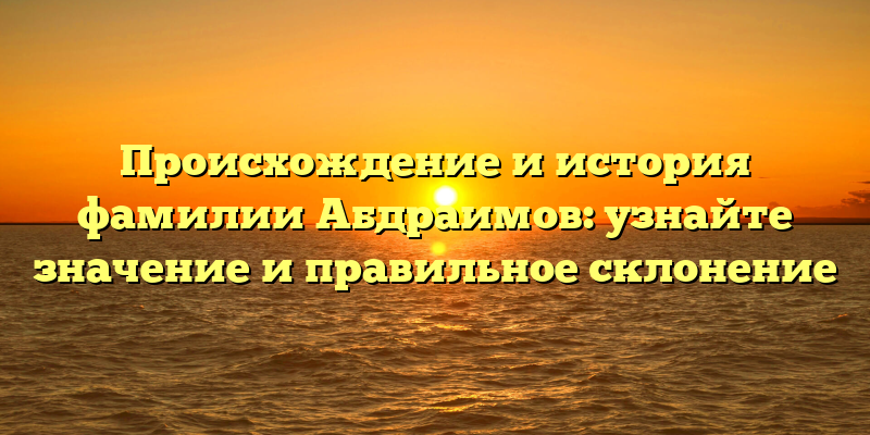 Происхождение и история фамилии Абдраимов: узнайте значение и правильное склонение