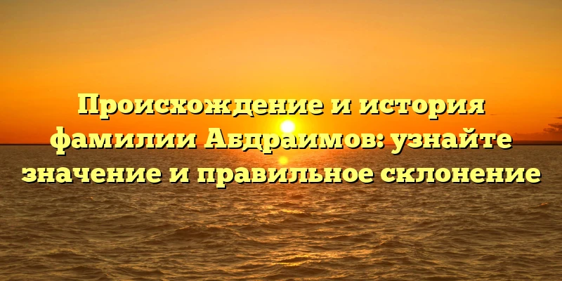 Происхождение и история фамилии Абдраимов: узнайте значение и правильное склонение Происхождение и история фамилии Абдраимов: узнайте значение и правильное склонение