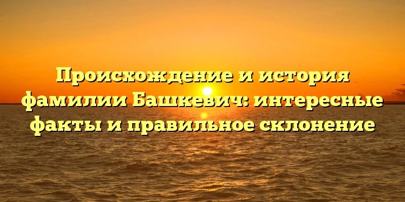Происхождение и история фамилии Башкевич: интересные факты и правильное склонение Происхождение и история фамилии Башкевич: интересные факты и правильное склонение
